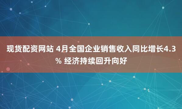 现货配资网站 4月全国企业销售收入同比增长4.3% 经济持续回升向好