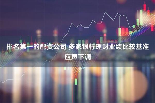 排名第一的配资公司 多家银行理财业绩比较基准应声下调
