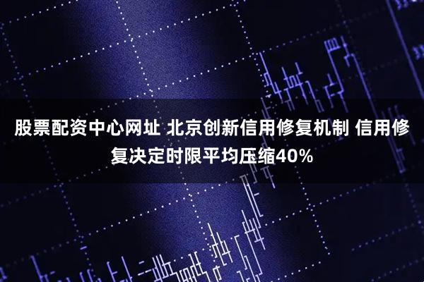 股票配资中心网址 北京创新信用修复机制 信用修复决定时限平均压缩40%