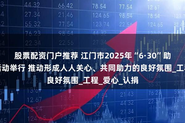 股票配资门户推荐 江门市2025年“6·30”助力乡村振兴活动举行 推动形成人人关心、共同助力的良好氛围_工程_爱心_认捐
