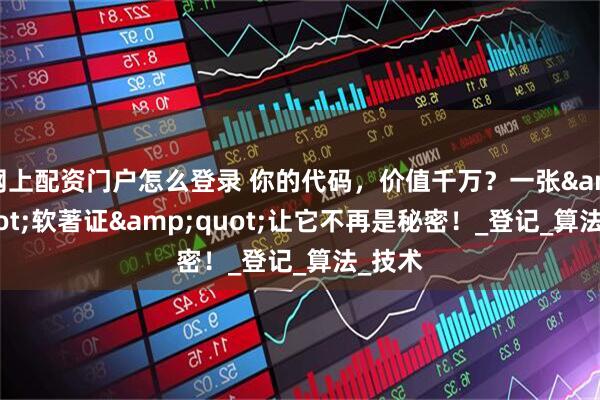 网上配资门户怎么登录 你的代码，价值千万？一张"软著证"让它不再是秘密！_登记_算法_技术