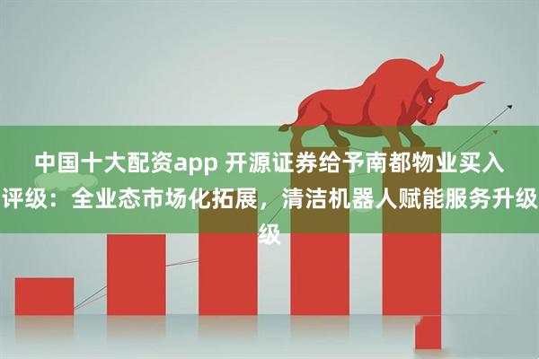 中国十大配资app 开源证券给予南都物业买入评级：全业态市场化拓展，清洁机器人赋能服务升级