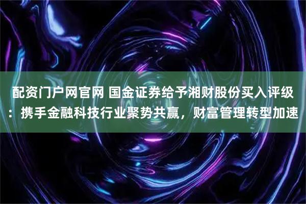 配资门户网官网 国金证券给予湘财股份买入评级：携手金融科技行业聚势共赢，财富管理转型加速