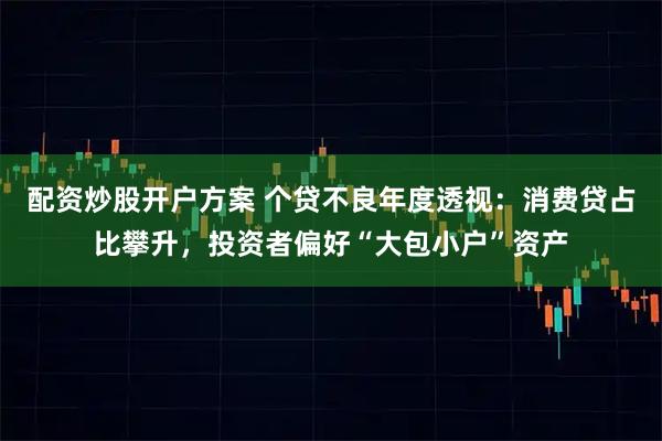 配资炒股开户方案 个贷不良年度透视：消费贷占比攀升，投资者偏好“大包小户”资产