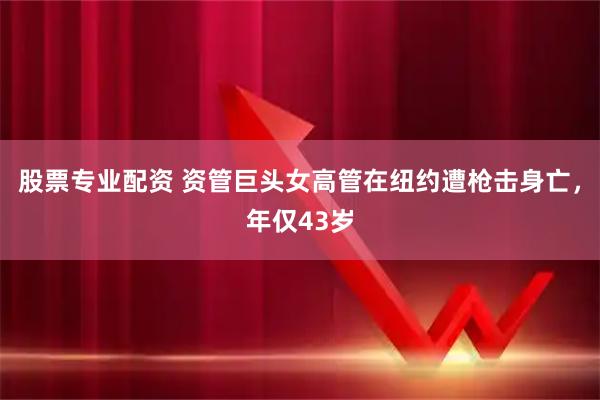 股票专业配资 资管巨头女高管在纽约遭枪击身亡，年仅43岁