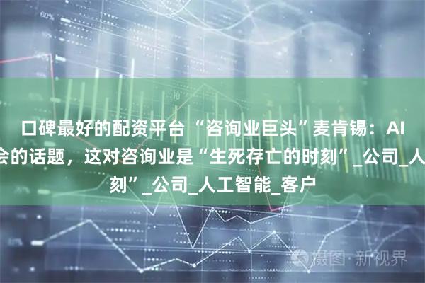 口碑最好的配资平台 “咨询业巨头”麦肯锡：AI是每次董事会的话题，这对咨询业是“生死存亡的时刻”_公司_人工智能_客户