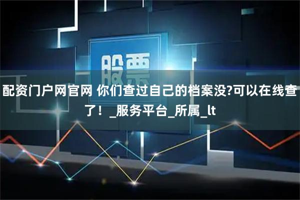 配资门户网官网 你们查过自己的档案没?可以在线查了！_服务平台_所属_lt