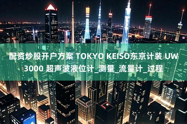 配资炒股开户方案 TOKYO KEISO东京计装 UW3000 超声波液位计_测量_流量计_过程