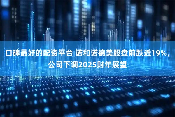 口碑最好的配资平台 诺和诺德美股盘前跌近19%，公司下调2025财年展望