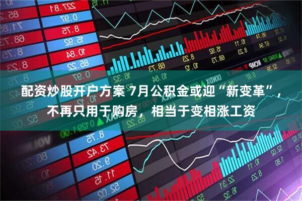 配资炒股开户方案 7月公积金或迎“新变革”，不再只用于购房，相当于变相涨工资