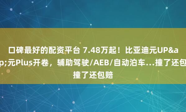 口碑最好的配资平台 7.48万起！比亚迪元UP&元Plus开卷，辅助驾驶/AEB/自动泊车…撞了还包赔