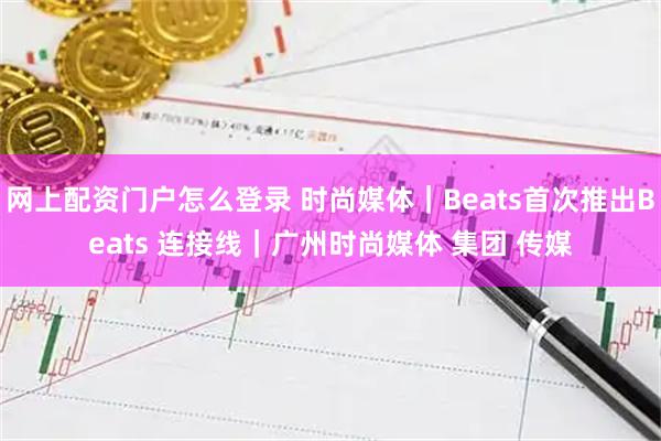 网上配资门户怎么登录 时尚媒体｜Beats首次推出Beats 连接线｜广州时尚媒体 集团 传媒