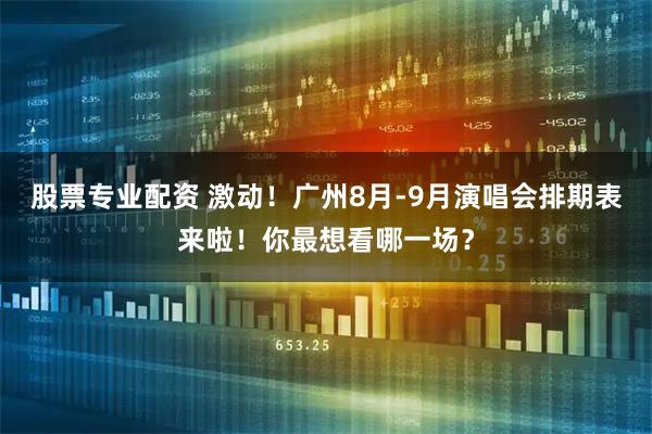 股票专业配资 激动！广州8月-9月演唱会排期表来啦！你最想看哪一场？