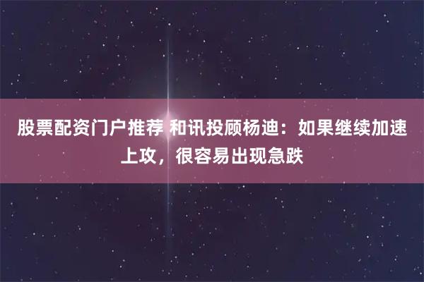 股票配资门户推荐 和讯投顾杨迪：如果继续加速上攻，很容易出现急跌