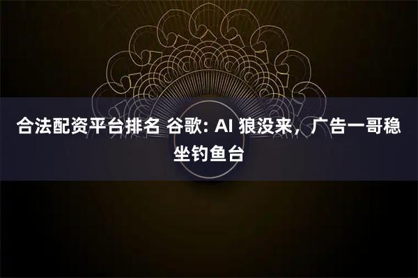 合法配资平台排名 谷歌: AI 狼没来，广告一哥稳坐钓鱼台