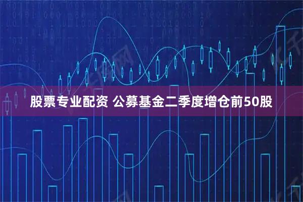 股票专业配资 公募基金二季度增仓前50股