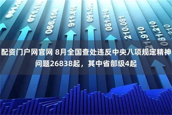 配资门户网官网 8月全国查处违反中央八项规定精神问题26838起，其中省部级4起