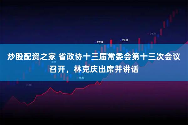 炒股配资之家 省政协十三届常委会第十三次会议召开，林克庆出席并讲话