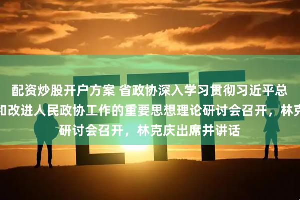配资炒股开户方案 省政协深入学习贯彻习近平总书记关于加强和改进人民政协工作的重要思想理论研讨会召开，林克庆出席并讲话