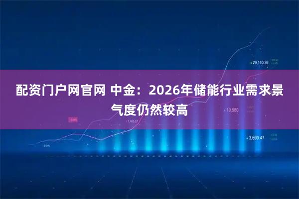 配资门户网官网 中金：2026年储能行业需求景气度仍然较高