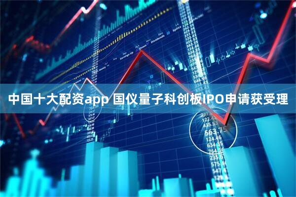 中国十大配资app 国仪量子科创板IPO申请获受理