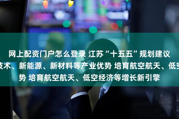 网上配资门户怎么登录 江苏“十五五”规划建议：增强新一代信息技术、新能源、新材料等产业优势 培育航空航天、低空经济等增长新引擎