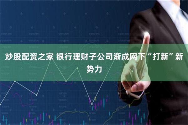 炒股配资之家 银行理财子公司渐成网下“打新”新势力