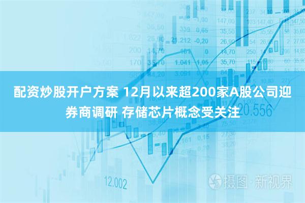 配资炒股开户方案 12月以来超200家A股公司迎券商调研 存储芯片概念受关注