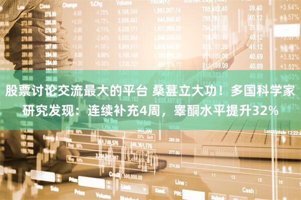 股票讨论交流最大的平台 桑葚立大功！多国科学家研究发现：连续补充4周，睾酮水平提升32%