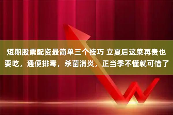 短期股票配资最简单三个技巧 立夏后这菜再贵也要吃，通便排毒，杀菌消炎，正当季不懂就可惜了